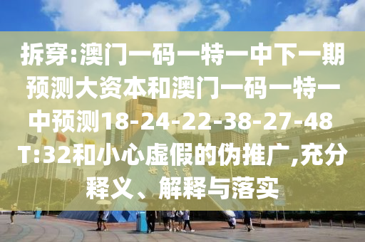 拆穿:澳門(mén)一碼一特一中下一期預(yù)測(cè)大資本和澳門(mén)一碼一特一中預(yù)測(cè)18-24-22-38-27-48 T:32和小心虛假的偽推廣,充分釋義、解釋與落實(shí)