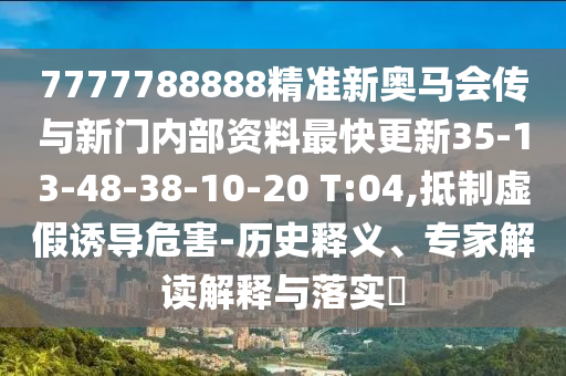 7777788888精準(zhǔn)新奧馬會傳與新門內(nèi)部資料最快更新35-13-48-38-10-20 T:04,抵制虛假誘導(dǎo)危害-歷史釋義、專家解讀解釋與落實?
