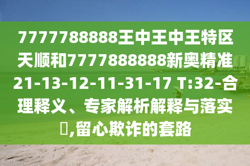 7777788888王中王中王特區(qū)天順和7777888888新奧精準21-13-12-11-31-17 T:32-合理釋義、專家解析解釋與落實?,留心欺詐的套路