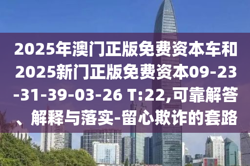 2025年澳門正版免費(fèi)資本車和2025新門正版免費(fèi)資本09-23-31-39-03-26 T:22,可靠解答、解釋與落實(shí)-留心欺詐的套路
