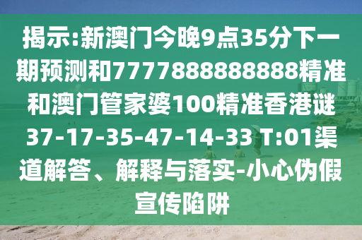 揭示:新澳門(mén)今晚9點(diǎn)35分下一期預(yù)測(cè)和7777888888888精準(zhǔn)和澳門(mén)管家婆100精準(zhǔn)香港謎37-17-35-47-14-33 T:01渠道解答、解釋與落實(shí)-小心偽假宣傳陷阱