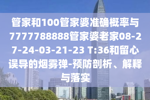管家和100管家婆準(zhǔn)確概率與7777788888管家婆老家08-27-24-03-21-23 T:36和留心誤導(dǎo)的煙霧彈-預(yù)防剖析、解釋與落實(shí)