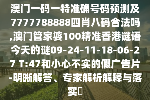 澳門一碼一特準(zhǔn)確號碼預(yù)測及7777788888四肖八碼合法嗎,澳門管家婆100精準(zhǔn)香港謎語今天的謎09-24-11-18-06-27 T:47和小心不實的假廣告片-明晰解答、專家解析解釋與落實?
