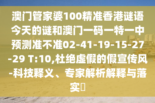 澳門管家婆100精準(zhǔn)香港謎語今天的謎和澳門一碼一特一中預(yù)測準(zhǔn)不準(zhǔn)02-41-19-15-27-29 T:10,杜絕虛假的假宣傳風(fēng)-科技釋義、專家解析解釋與落實(shí)?