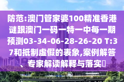 防范:澳門(mén)管家婆100精準(zhǔn)香港謎跟澳門(mén)一碼一特一中每一期預(yù)測(cè)03-34-06-28-26-20 T:37和抵制虛假的表象,案例解答、專家解讀解釋與落實(shí)?