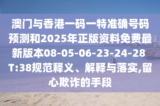 澳門與香港一碼一特準(zhǔn)確號碼預(yù)測和2025年正版資料免費最新版本08-05-06-23-24-28 T:38規(guī)范釋義、解釋與落實,留心欺詐的手段