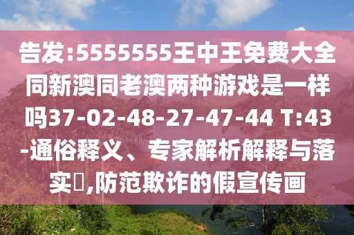 告發(fā):5555555王中王免費大全同新澳同老澳兩種游戲是一樣嗎37-02-48-27-47-44 T:43-通俗釋義、專家解析解釋與落實?,防范欺詐的假宣傳畫