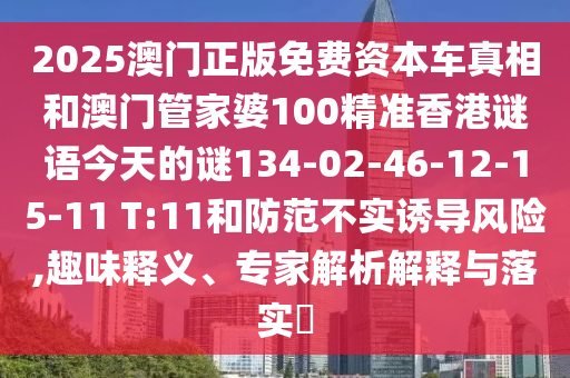 2025澳門正版免費(fèi)資本車真相和澳門管家婆100精準(zhǔn)香港謎語(yǔ)今天的謎134-02-46-12-15-11 T:11和防范不實(shí)誘導(dǎo)風(fēng)險(xiǎn),趣味釋義、專家解析解釋與落實(shí)?