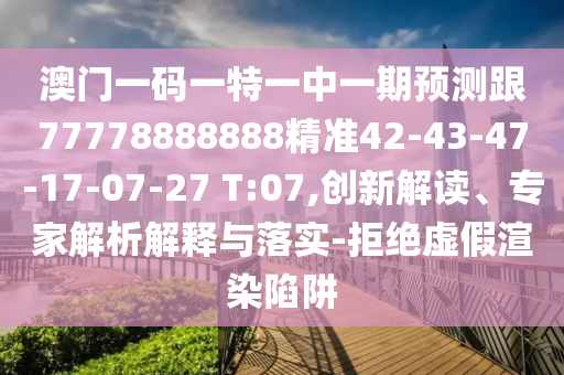 澳門一碼一特一中一期預(yù)測跟77778888888精準42-43-47-17-07-27 T:07,創(chuàng)新解讀、專家解析解釋與落實-拒絕虛假渲染陷阱