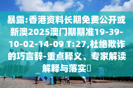 暴露:香港資料長期免費公開或新澳2025澳門期期準19-39-10-02-14-09 T:27,杜絕欺詐的巧言辭-重點釋義、專家解讀解釋與落實?