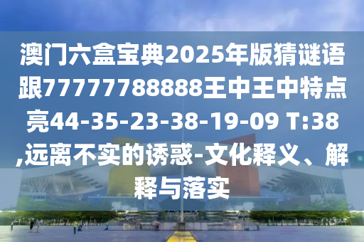 澳門六盒寶典2025年版猜謎語跟77777788888王中王中特點亮44-35-23-38-19-09 T:38,遠離不實的誘惑-文化釋義、解釋與落實