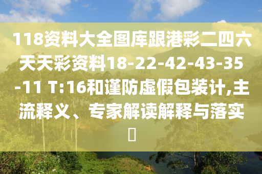 118資料大全圖庫跟港彩二四六天天彩資料18-22-42-43-35-11 T:16和謹(jǐn)防虛假包裝計,主流釋義、專家解讀解釋與落實?