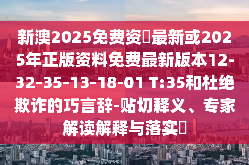 新澳2025免費(fèi)資枓最新或2025年正版資料免費(fèi)最新版本12-32-35-13-18-01 T:35和杜絕欺詐的巧言辭-貼切釋義、專家解讀解釋與落實(shí)?
