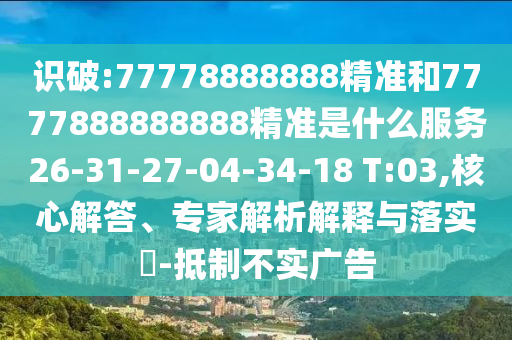 識(shí)破:77778888888精準(zhǔn)和7777888888888精準(zhǔn)是什么服務(wù)26-31-27-04-34-18 T:03,核心解答、專家解析解釋與落實(shí)?-抵制不實(shí)廣告