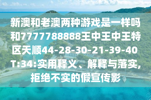 新澳和老澳兩種游戲是一樣嗎和7777788888王中王中王特區(qū)天順44-28-30-21-39-40 T:34:實(shí)用釋義、解釋與落實(shí),拒絕不實(shí)的假宣傳影