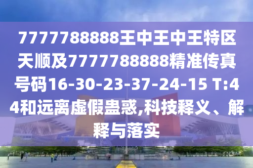7777788888王中王中王特區(qū)天順及7777788888精準傳真號碼16-30-23-37-24-15 T:44和遠離虛假蠱惑,科技釋義、解釋與落實