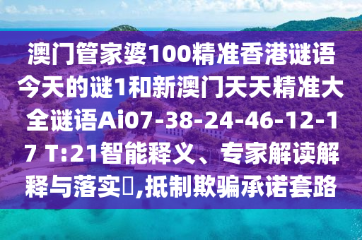 澳門管家婆100精準(zhǔn)香港謎語今天的謎1和新澳門天天精準(zhǔn)大全謎語Ai07-38-24-46-12-17 T:21智能釋義、專家解讀解釋與落實(shí)?,抵制欺騙承諾套路