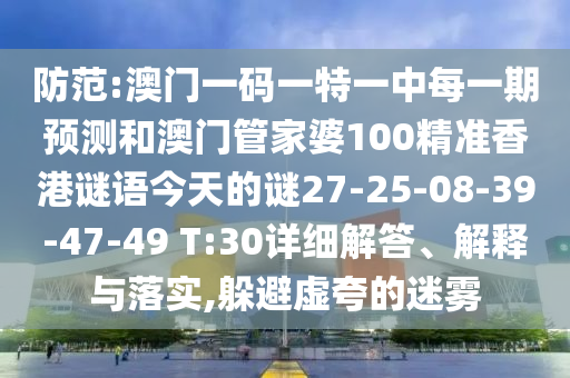 防范:澳門(mén)一碼一特一中每一期預(yù)測(cè)和澳門(mén)管家婆100精準(zhǔn)香港謎語(yǔ)今天的謎27-25-08-39-47-49 T:30詳細(xì)解答、解釋與落實(shí),躲避虛夸的迷霧