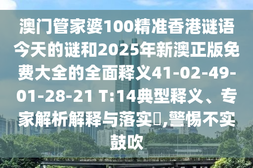 澳門管家婆100精準香港謎語今天的謎和2025年新澳正版免費大全的全面釋義41-02-49-01-28-21 T:14典型釋義、專家解析解釋與落實?,警惕不實鼓吹