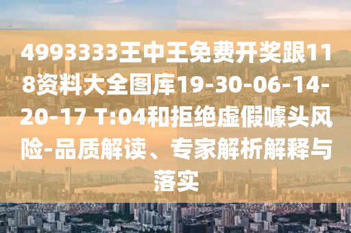 4993333王中王免費開獎跟118資料大全圖庫19-30-06-14-20-17 T:04和拒絕虛假噱頭風險-品質(zhì)解讀、專家解析解釋與落實