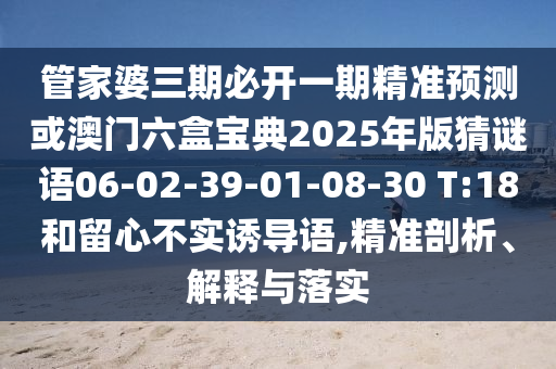 管家婆三期必開(kāi)一期精準(zhǔn)預(yù)測(cè)或澳門(mén)六盒寶典2025年版猜謎語(yǔ)06-02-39-01-08-30 T:18和留心不實(shí)誘導(dǎo)語(yǔ),精準(zhǔn)剖析、解釋與落實(shí)