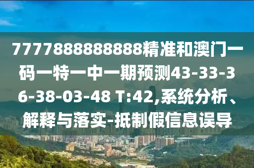 7777888888888精準和澳門一碼一特一中一期預測43-33-36-38-03-48 T:42,系統(tǒng)分析、解釋與落實-抵制假信息誤導