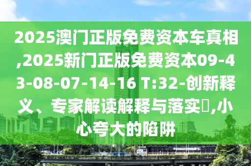 2025澳門正版免費資本車真相,2025新門正版免費資本09-43-08-07-14-16 T:32-創(chuàng)新釋義、專家解讀解釋與落實?,小心夸大的陷阱