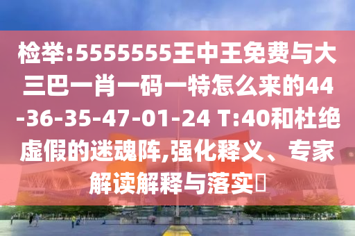 檢舉:5555555王中王免費與大三巴一肖一碼一特怎么來的44-36-35-47-01-24 T:40和杜絕虛假的迷魂陣,強化釋義、專家解讀解釋與落實?