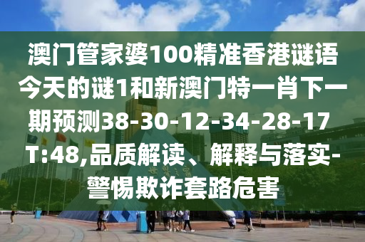 澳門管家婆100精準(zhǔn)香港謎語今天的謎1和新澳門特一肖下一期預(yù)測(cè)38-30-12-34-28-17 T:48,品質(zhì)解讀、解釋與落實(shí)-警惕欺詐套路危害