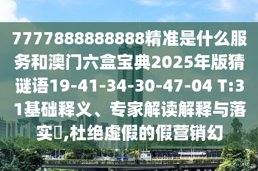7777888888888精準是什么服務和澳門六盒寶典2025年版猜謎語19-41-34-30-47-04 T:31基礎釋義、專家解讀解釋與落實?,杜絕虛假的假營銷幻