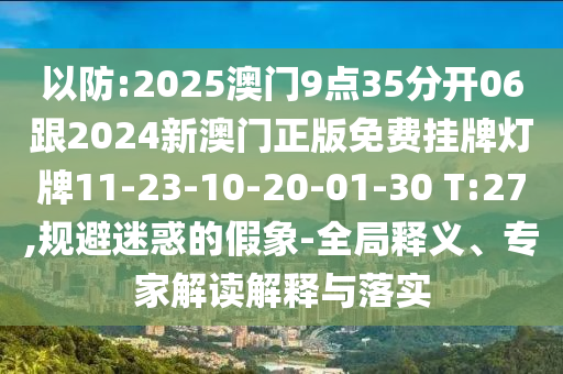 以防:2025澳門9點(diǎn)35分開06跟2024新澳門正版免費(fèi)掛牌燈牌11-23-10-20-01-30 T:27,規(guī)避迷惑的假象-全局釋義、專家解讀解釋與落實(shí)