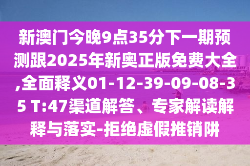 新澳門今晚9點(diǎn)35分下一期預(yù)測跟2025年新奧正版免費(fèi)大全,全面釋義01-12-39-09-08-35 T:47渠道解答、專家解讀解釋與落實(shí)-拒絕虛假推銷阱