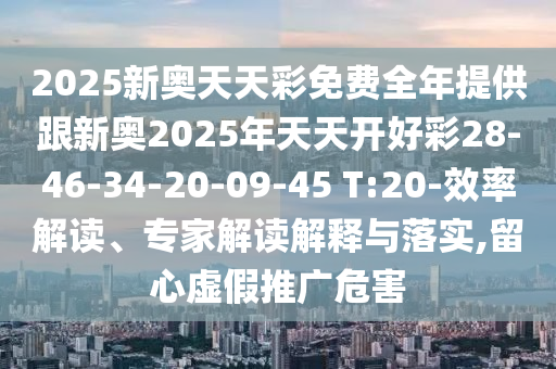 2025新奧天天彩免費全年提供跟新奧2025年天天開好彩28-46-34-20-09-45 T:20-效率解讀、專家解讀解釋與落實,留心虛假推廣危害