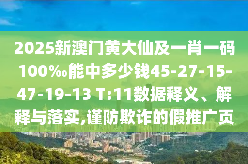 2025新澳門黃大仙及一肖一碼100‰能中多少錢45-27-15-47-19-13 T:11數(shù)據(jù)釋義、解釋與落實(shí),謹(jǐn)防欺詐的假推廣頁