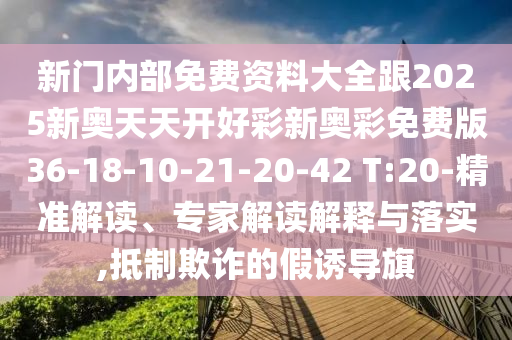新門內(nèi)部免費(fèi)資料大全跟2025新奧天天開好彩新奧彩免費(fèi)版36-18-10-21-20-42 T:20-精準(zhǔn)解讀、專家解讀解釋與落實(shí),抵制欺詐的假誘導(dǎo)旗