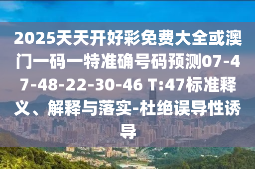 2025天天開好彩免費(fèi)大全或澳門一碼一特準(zhǔn)確號(hào)碼預(yù)測(cè)07-47-48-22-30-46 T:47標(biāo)準(zhǔn)釋義、解釋與落實(shí)-杜絕誤導(dǎo)性誘導(dǎo)