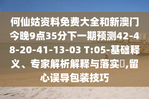 何仙姑資料免費大全和新澳門今晚9點35分下一期預測42-48-20-41-13-03 T:05-基礎釋義、專家解析解釋與落實?,留心誤導包裝技巧