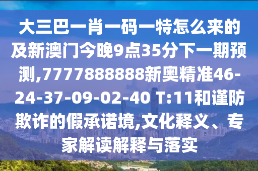大三巴一肖一碼一特怎么來(lái)的及新澳門今晚9點(diǎn)35分下一期預(yù)測(cè),7777888888新奧精準(zhǔn)46-24-37-09-02-40 T:11和謹(jǐn)防欺詐的假承諾境,文化釋義、專家解讀解釋與落實(shí)