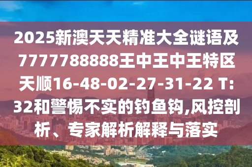 2025新澳天天精準(zhǔn)大全謎語(yǔ)及7777788888王中王中王特區(qū)天順16-48-02-27-31-22 T:32和警惕不實(shí)的釣魚鉤,風(fēng)控剖析、專家解析解釋與落實(shí)
