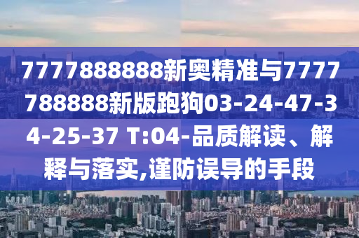 7777888888新奧精準與7777788888新版跑狗03-24-47-34-25-37 T:04-品質(zhì)解讀、解釋與落實,謹防誤導的手段
