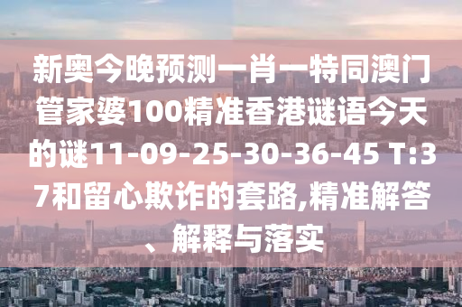 新奧今晚預(yù)測(cè)一肖一特同澳門(mén)管家婆100精準(zhǔn)香港謎語(yǔ)今天的謎11-09-25-30-36-45 T:37和留心欺詐的套路,精準(zhǔn)解答、解釋與落實(shí)