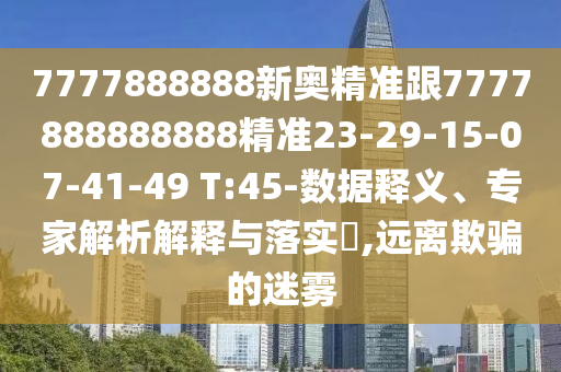 7777888888新奧精準(zhǔn)跟7777888888888精準(zhǔn)23-29-15-07-41-49 T:45-數(shù)據(jù)釋義、專家解析解釋與落實(shí)?,遠(yuǎn)離欺騙的迷霧
