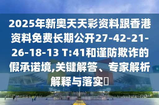 2025年新奧天天彩資料跟香港資料免費長期公開27-42-21-26-18-13 T:41和謹防欺詐的假承諾境,關鍵解答、專家解析解釋與落實?