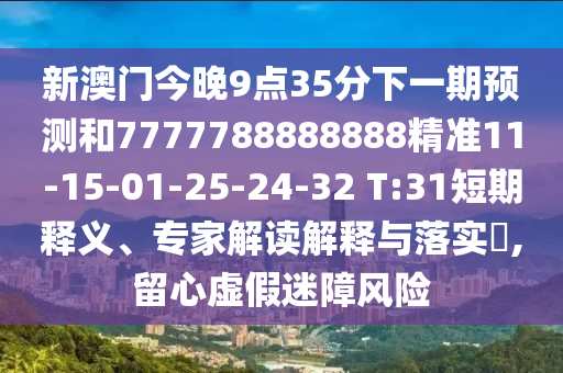 新澳門今晚9點35分下一期預(yù)測和7777788888888精準(zhǔn)11-15-01-25-24-32 T:31短期釋義、專家解讀解釋與落實?,留心虛假迷障風(fēng)險
