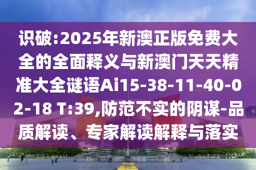 識(shí)破:2025年新澳正版免費(fèi)大全的全面釋義與新澳門天天精準(zhǔn)大全謎語Ai15-38-11-40-02-18 T:39,防范不實(shí)的陰謀-品質(zhì)解讀、專家解讀解釋與落實(shí)