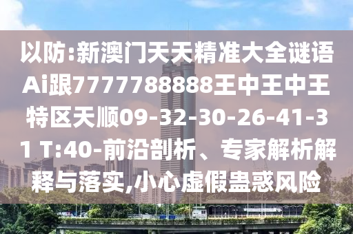 以防:新澳門天天精準大全謎語Ai跟7777788888王中王中王特區(qū)天順09-32-30-26-41-31 T:40-前沿剖析、專家解析解釋與落實,小心虛假蠱惑風險