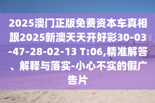 2025澳門正版免費資本車真相跟2025新澳天天開好彩30-03-47-28-02-13 T:06,精準解答、解釋與落實-小心不實的假廣告片