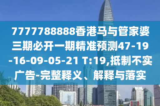 7777788888香港馬與管家婆三期必開一期精準預測47-19-16-09-05-21 T:19,抵制不實廣告-完整釋義、解釋與落實