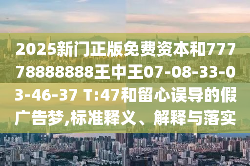 2025新門正版免費(fèi)資本和77778888888王中王07-08-33-03-46-37 T:47和留心誤導(dǎo)的假廣告夢,標(biāo)準(zhǔn)釋義、解釋與落實(shí)