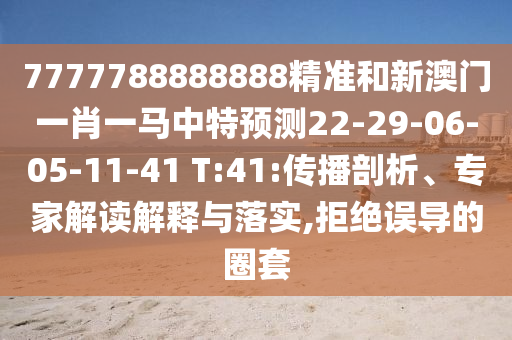 7777788888888精準(zhǔn)和新澳門一肖一馬中特預(yù)測22-29-06-05-11-41 T:41:傳播剖析、專家解讀解釋與落實(shí),拒絕誤導(dǎo)的圈套